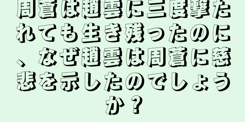 周蒼は趙雲に三度撃たれても生き残ったのに、なぜ趙雲は周蒼に慈悲を示したのでしょうか？