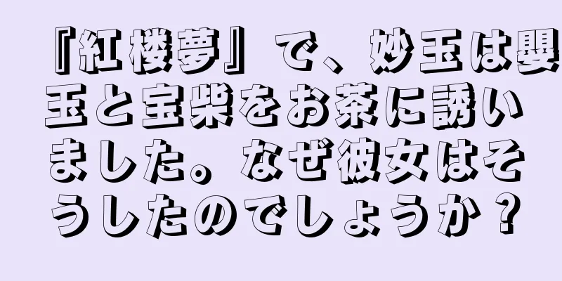 『紅楼夢』で、妙玉は嬰玉と宝柴をお茶に誘いました。なぜ彼女はそうしたのでしょうか？