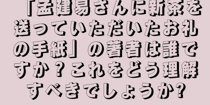 「孟建易さんに新茶を送っていただいたお礼の手紙」の著者は誰ですか？これをどう理解すべきでしょうか?