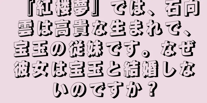 『紅楼夢』では、石向雲は高貴な生まれで、宝玉の従妹です。なぜ彼女は宝玉と結婚しないのですか？