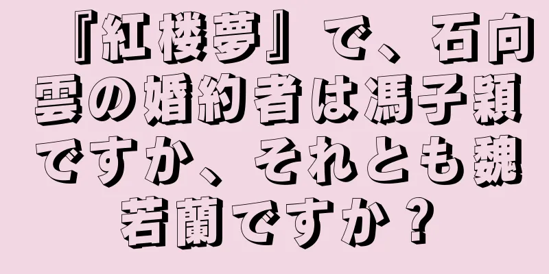 『紅楼夢』で、石向雲の婚約者は馮子穎ですか、それとも魏若蘭ですか？