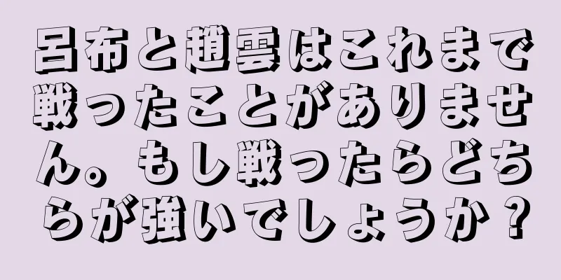 呂布と趙雲はこれまで戦ったことがありません。もし戦ったらどちらが強いでしょうか？