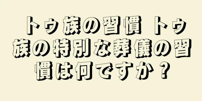 トゥ族の習慣 トゥ族の特別な葬儀の習慣は何ですか？