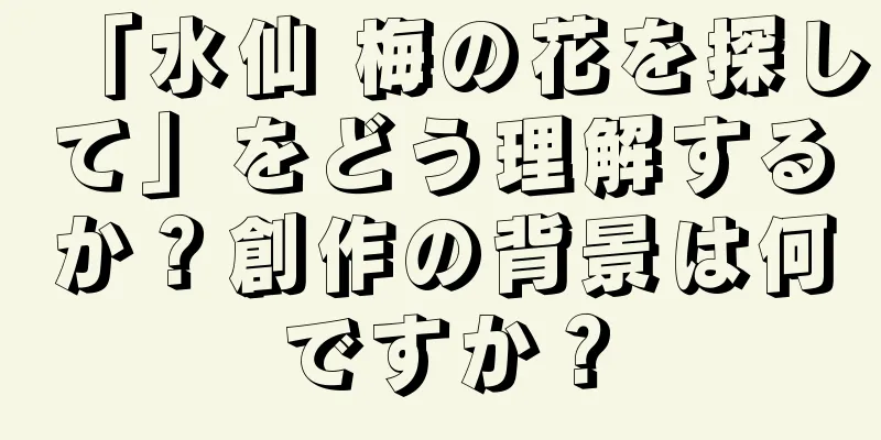 「水仙 梅の花を探して」をどう理解するか？創作の背景は何ですか？