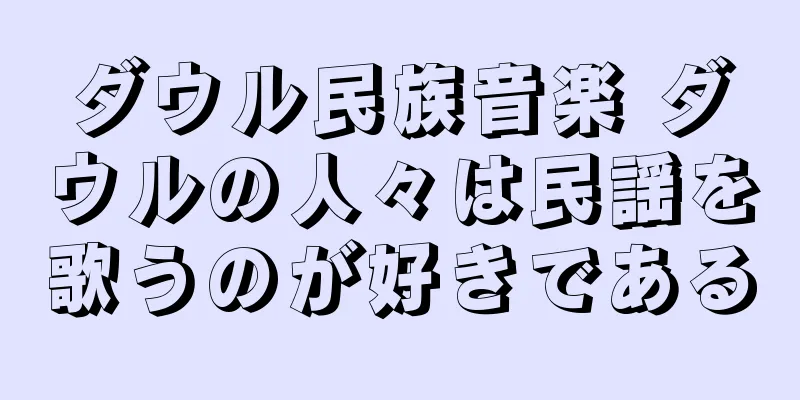 ダウル民族音楽 ダウルの人々は民謡を歌うのが好きである