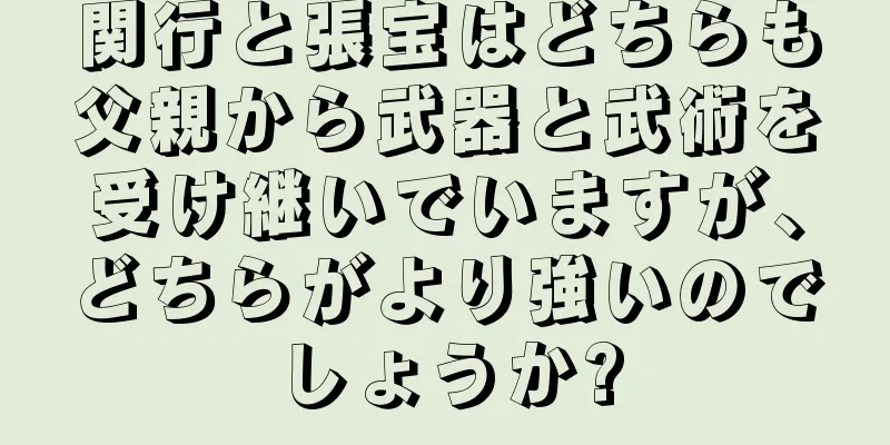 関行と張宝はどちらも父親から武器と武術を受け継いでいますが、どちらがより強いのでしょうか?