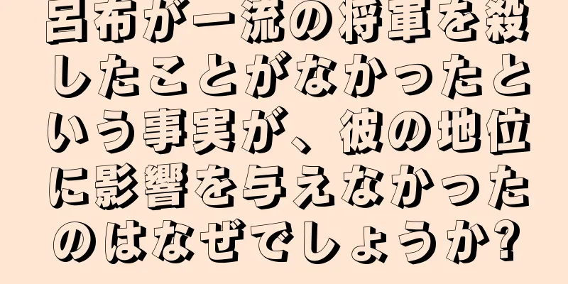 呂布が一流の将軍を殺したことがなかったという事実が、彼の地位に影響を与えなかったのはなぜでしょうか?