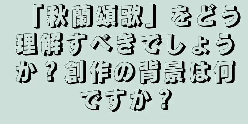 「秋蘭頌歌」をどう理解すべきでしょうか？創作の背景は何ですか？