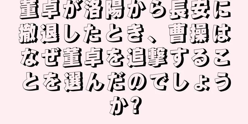 董卓が洛陽から長安に撤退したとき、曹操はなぜ董卓を追撃することを選んだのでしょうか?