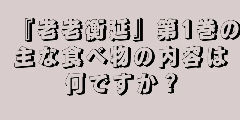 『老老衡延』第1巻の主な食べ物の内容は何ですか？