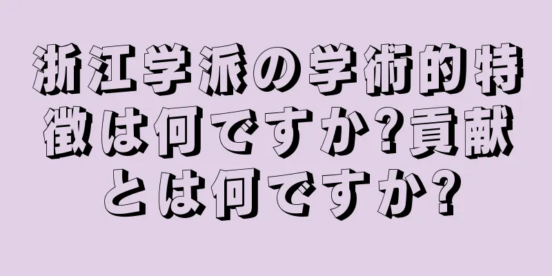 浙江学派の学術的特徴は何ですか?貢献とは何ですか?