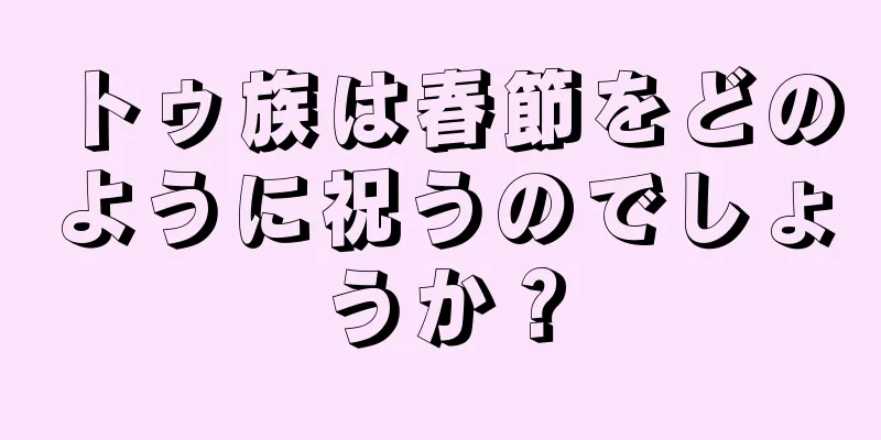 トゥ族は春節をどのように祝うのでしょうか？