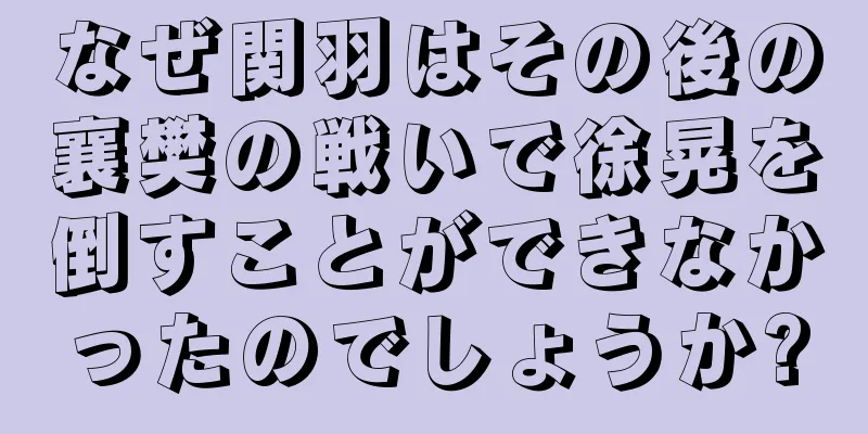 なぜ関羽はその後の襄樊の戦いで徐晃を倒すことができなかったのでしょうか?
