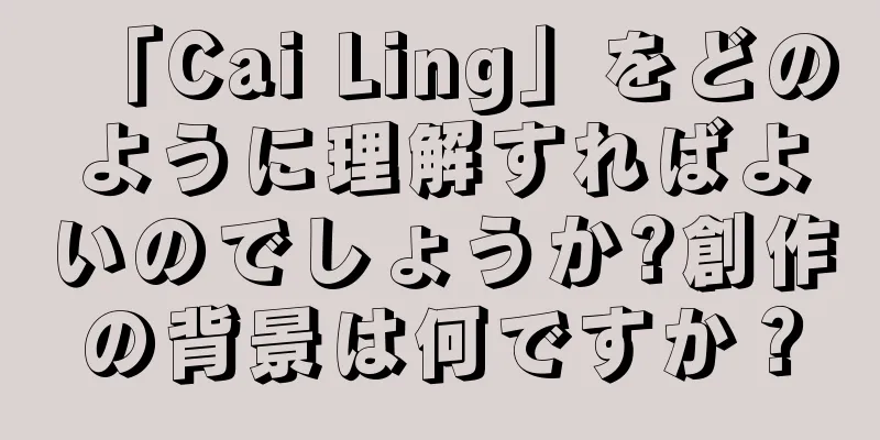 「Cai Ling」をどのように理解すればよいのでしょうか?創作の背景は何ですか？