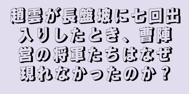 趙雲が長盤坡に七回出入りしたとき、曹陣営の将軍たちはなぜ現れなかったのか？