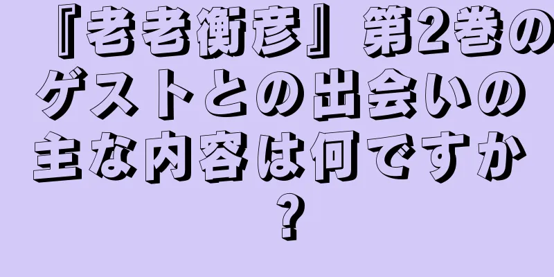 『老老衡彦』第2巻のゲストとの出会いの主な内容は何ですか？