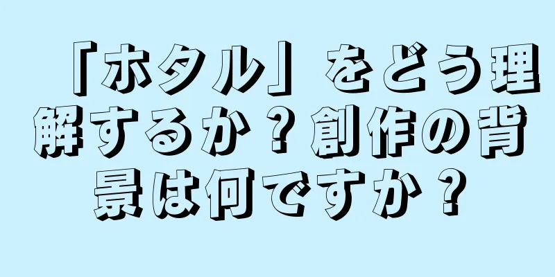 「ホタル」をどう理解するか？創作の背景は何ですか？