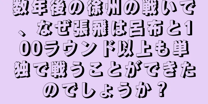 数年後の徐州の戦いで、なぜ張飛は呂布と100ラウンド以上も単独で戦うことができたのでしょうか？