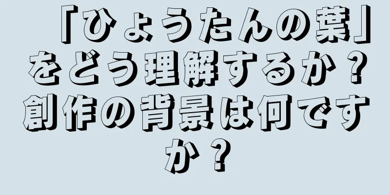 「ひょうたんの葉」をどう理解するか？創作の背景は何ですか？