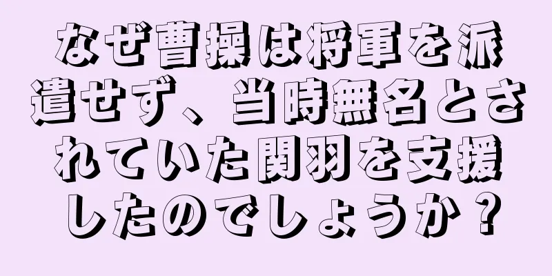 なぜ曹操は将軍を派遣せず、当時無名とされていた関羽を支援したのでしょうか？