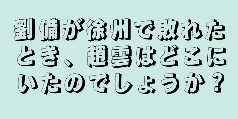 劉備が徐州で敗れたとき、趙雲はどこにいたのでしょうか？