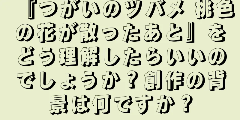 『つがいのツバメ 桃色の花が散ったあと』をどう理解したらいいのでしょうか？創作の背景は何ですか？
