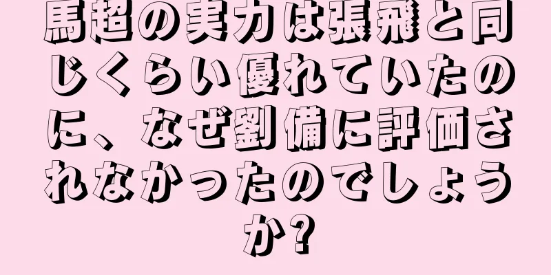 馬超の実力は張飛と同じくらい優れていたのに、なぜ劉備に評価されなかったのでしょうか?