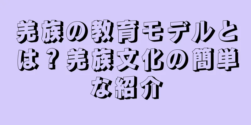 羌族の教育モデルとは？羌族文化の簡単な紹介