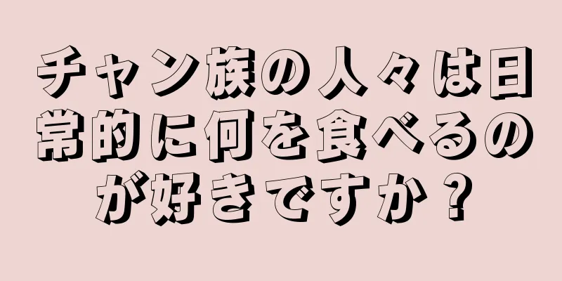 チャン族の人々は日常的に何を食べるのが好きですか？