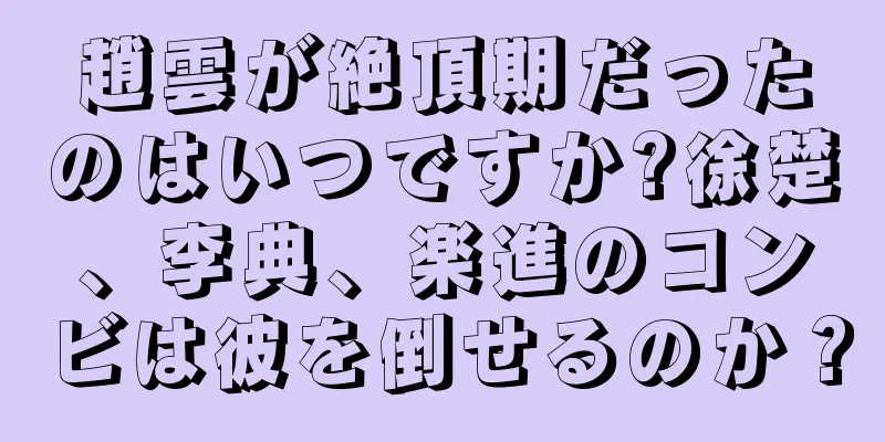 趙雲が絶頂期だったのはいつですか?徐楚、李典、楽進のコンビは彼を倒せるのか？