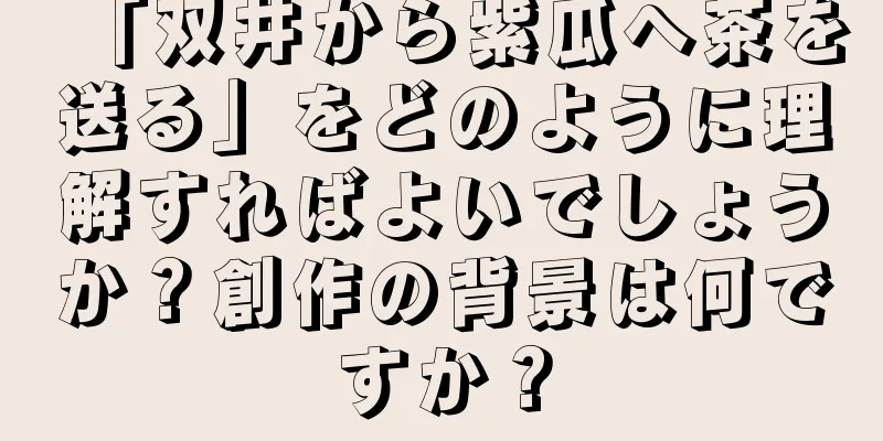 「双井から紫瓜へ茶を送る」をどのように理解すればよいでしょうか？創作の背景は何ですか？