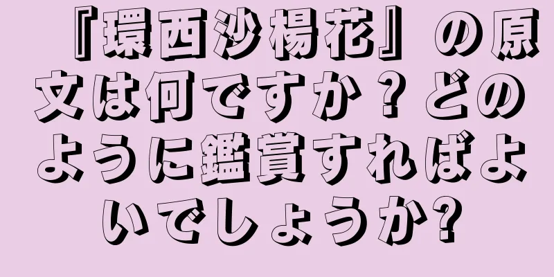 『環西沙楊花』の原文は何ですか？どのように鑑賞すればよいでしょうか?