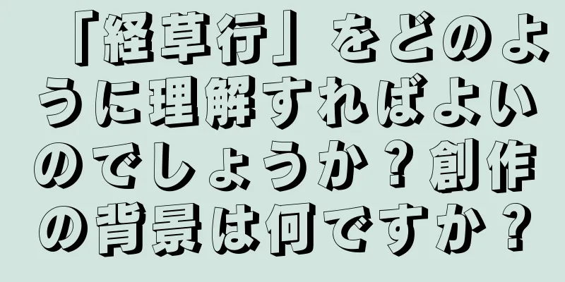 「経草行」をどのように理解すればよいのでしょうか？創作の背景は何ですか？