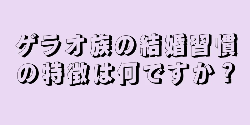 ゲラオ族の結婚習慣の特徴は何ですか？