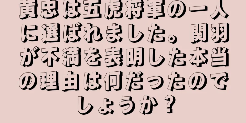 黄忠は五虎将軍の一人に選ばれました。関羽が不満を表明した本当の理由は何だったのでしょうか？