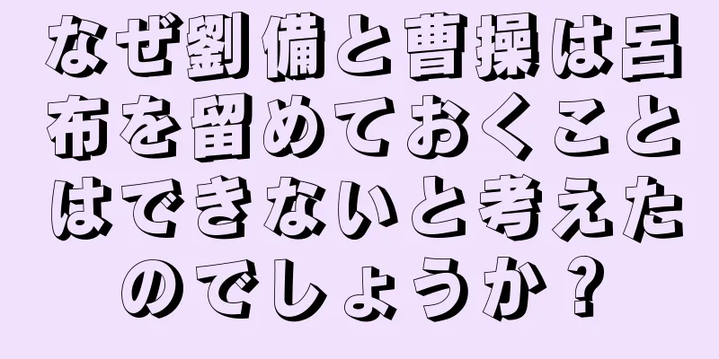 なぜ劉備と曹操は呂布を留めておくことはできないと考えたのでしょうか？