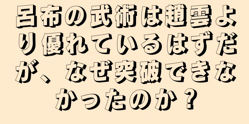 呂布の武術は趙雲より優れているはずだが、なぜ突破できなかったのか？