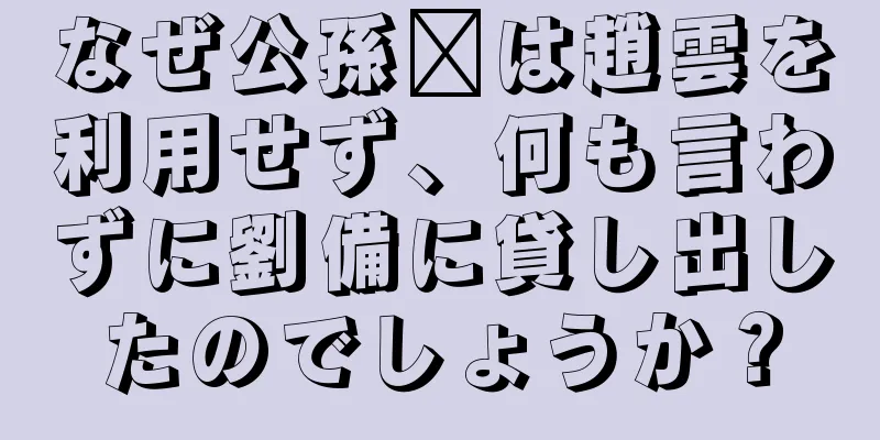 なぜ公孫瓚は趙雲を利用せず、何も言わずに劉備に貸し出したのでしょうか？