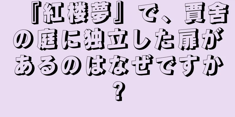 『紅楼夢』で、賈舍の庭に独立した扉があるのはなぜですか?