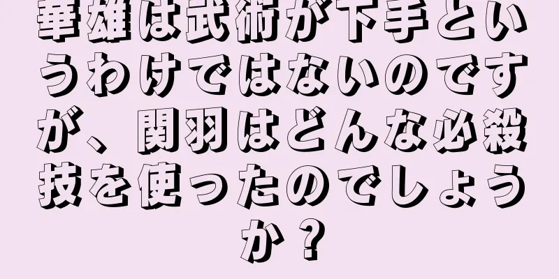 華雄は武術が下手というわけではないのですが、関羽はどんな必殺技を使ったのでしょうか？