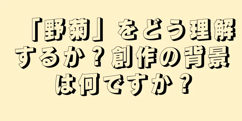 「野菊」をどう理解するか？創作の背景は何ですか？