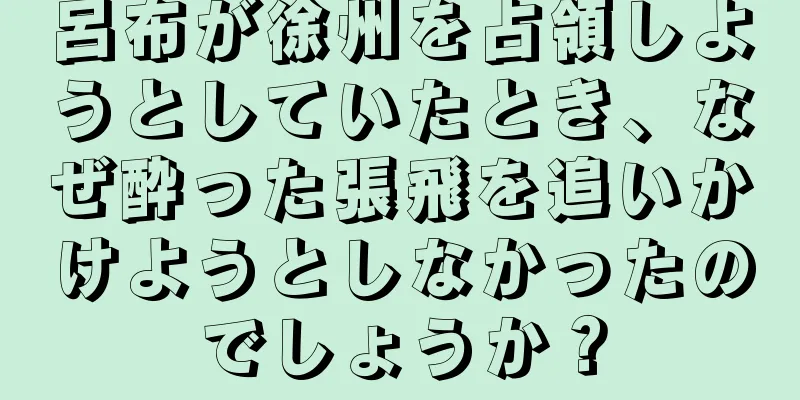 呂布が徐州を占領しようとしていたとき、なぜ酔った張飛を追いかけようとしなかったのでしょうか？