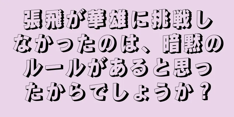 張飛が華雄に挑戦しなかったのは、暗黙のルールがあると思ったからでしょうか？