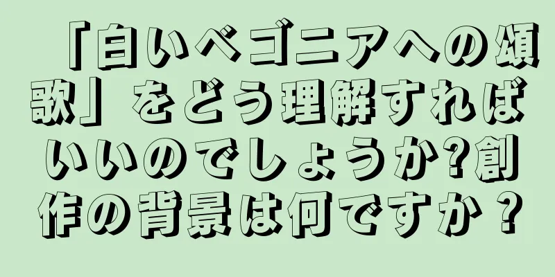 「白いベゴニアへの頌歌」をどう理解すればいいのでしょうか?創作の背景は何ですか？