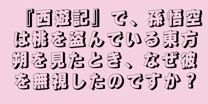 『西遊記』で、孫悟空は桃を盗んでいる東方朔を見たとき、なぜ彼を無視したのですか？