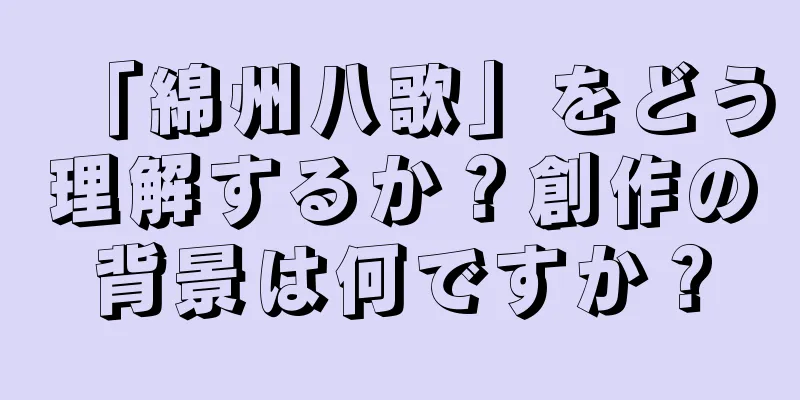 「綿州八歌」をどう理解するか？創作の背景は何ですか？