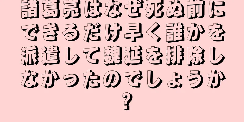 諸葛亮はなぜ死ぬ前にできるだけ早く誰かを派遣して魏延を排除しなかったのでしょうか？