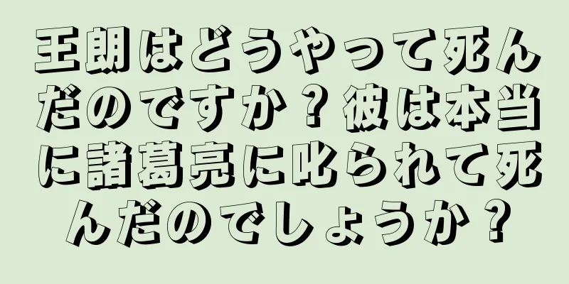 王朗はどうやって死んだのですか？彼は本当に諸葛亮に叱られて死んだのでしょうか？