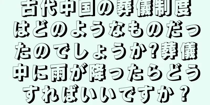 古代中国の葬儀制度はどのようなものだったのでしょうか?葬儀中に雨が降ったらどうすればいいですか？