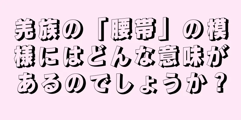 羌族の「腰帯」の模様にはどんな意味があるのでしょうか？